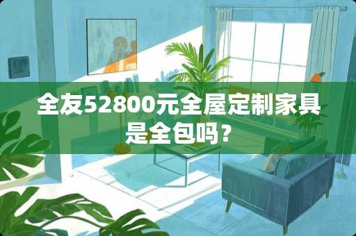 全友52800元全屋定制家具是全包吗？
