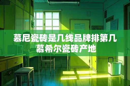 慕尼瓷砖是几线品牌排第几 慕希尔瓷砖产地