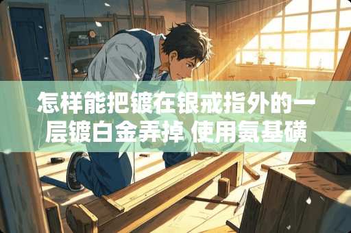 怎样能把镀在银戒指外的一层镀白金弄掉 使用氨基磺酸盐镀镍添加剂时，低电流区镀层颜色发暗该怎么办