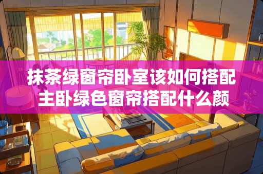 抹茶绿窗帘卧室该如何搭配 主卧绿色窗帘搭配什么颜色背景墙