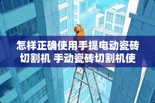 怎样正确使用手提电动瓷砖切割机 手动瓷砖切割机使用与调试