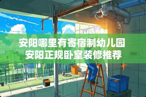 安阳哪里有寄宿制幼儿园 安阳正规卧室装修推荐