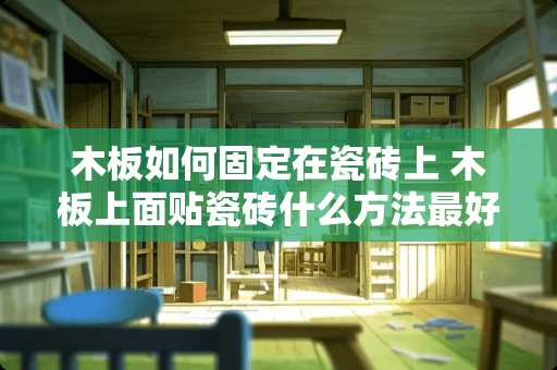 木板如何固定在瓷砖上 木板上面贴瓷砖什么方法最好