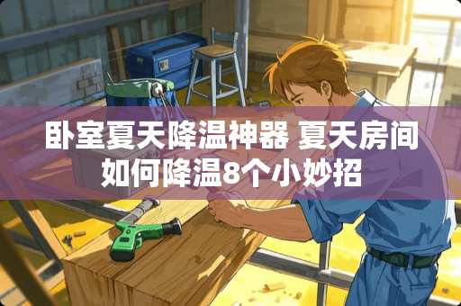 卧室夏天降温神器 夏天房间如何降温8个小妙招