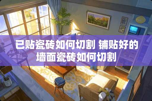 已贴瓷砖如何切割 铺贴好的墙面瓷砖如何切割