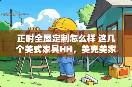 正时全屋定制怎么样 这几个美式家具HH，美克美家，ASHLEY，比邻乡村板木结合的和保罗赛特，奶酪王国纯实木的优缺点？怎么选择