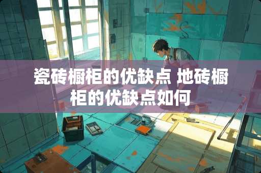 瓷砖橱柜的优缺点 地砖橱柜的优缺点如何