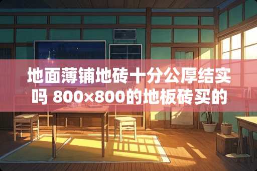 地面薄铺地砖十分公厚结实吗 800×800的地板砖买的时候要不要看厚度