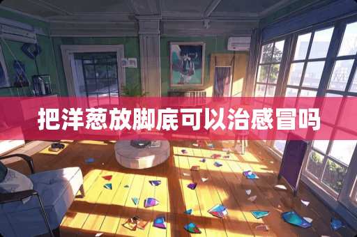 把洋葱放脚底可以治感冒吗