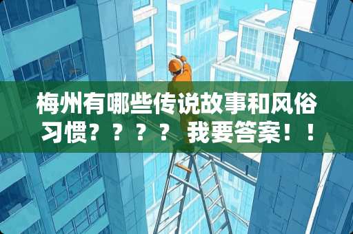 梅州有哪些传说故事和风俗习惯？？？？ 我要答案！！！快快快快！！！！