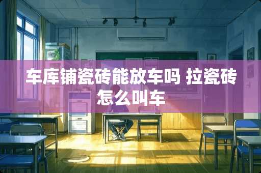 车库铺瓷砖能放车吗 拉瓷砖怎么叫车