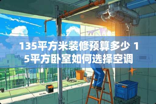 135平方米装修预算多少 15平方卧室如何选择空调