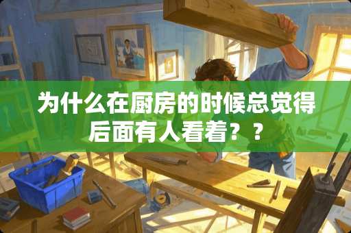 为什么在厨房的时候总觉得后面有人看着？？