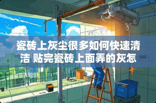 瓷砖上灰尘很多如何快速清洁 贴完瓷砖上面弄的灰怎么快速清理