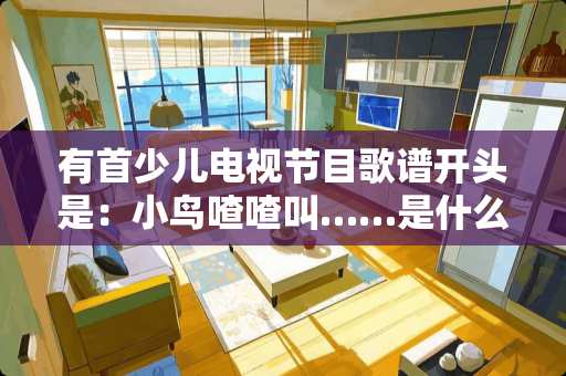 有首少儿电视节目歌谱开头是：小鸟喳喳叫……是什么歌