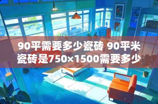 90平需要多少瓷砖 90平米瓷砖是750×1500需要多少块