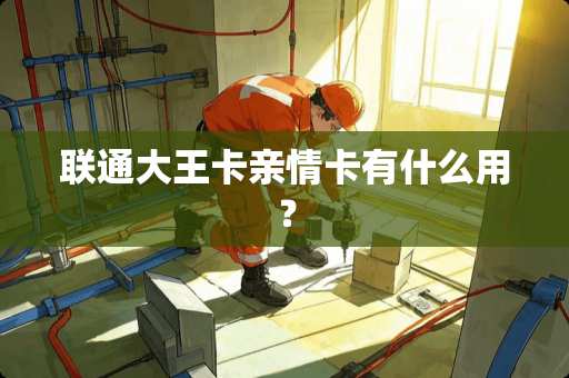 联通大王卡亲情卡有什么用？