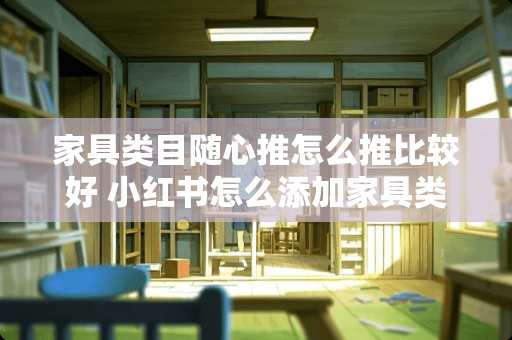 家具类目随心推怎么推比较好 小红书怎么添加家具类目呢