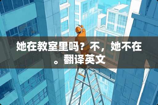 她在教室里吗？不，她不在。翻译英文
