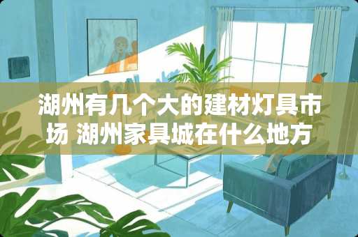 湖州有几个大的建材灯具市场 湖州家具城在什么地方