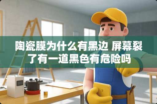 陶瓷膜为什么有黑边 屏幕裂了有一道黑色有危险吗