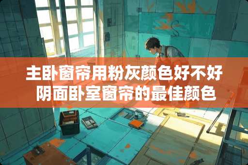 主卧窗帘用粉灰颜色好不好 阴面卧室窗帘的最佳颜色