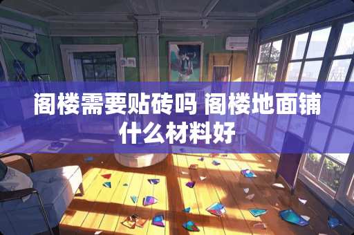 阁楼需要贴砖吗 阁楼地面铺什么材料好