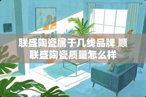 联盛陶瓷属于几线品牌 顺联盛陶瓷质量怎么样