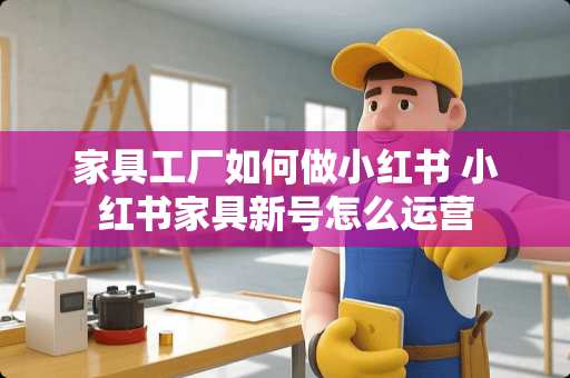 家具工厂如何做小红书 小红书家具新号怎么运营
