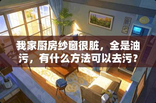 我家厨房纱窗很脏，全是油污，有什么方法可以去污？