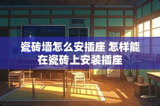 瓷砖墙怎么安插座 怎样能在瓷砖上安装插座