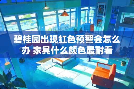 碧桂园出现红色预警会怎么办 家具什么颜色最耐看