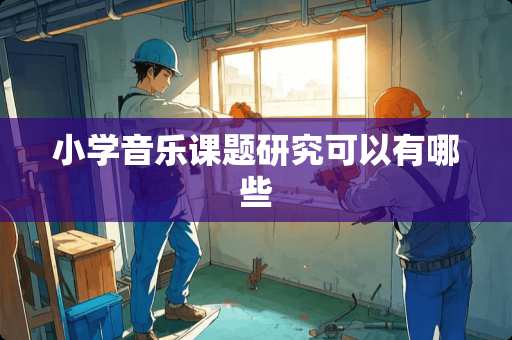 小学音乐课题研究可以有哪些