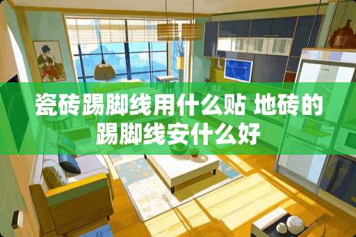 瓷砖踢脚线用什么贴 地砖的踢脚线安什么好