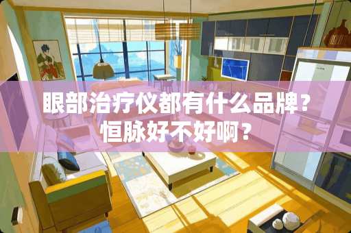 眼部治疗仪都有什么品牌？恒脉好不好啊？