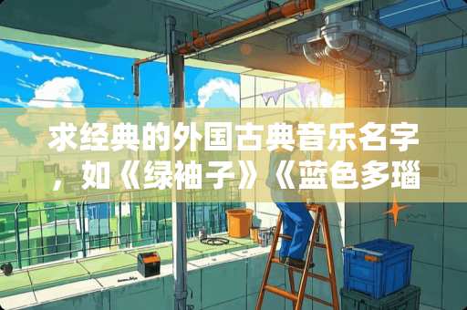 求经典的外国古典音乐名字，如《绿袖子》《蓝色多瑙河》等？