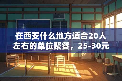 在西安什么地方适合20人左右的单位聚餐，25-30元人