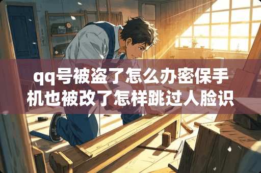 qq号被盗了怎么办密保手机也被改了怎样跳过人脸识别