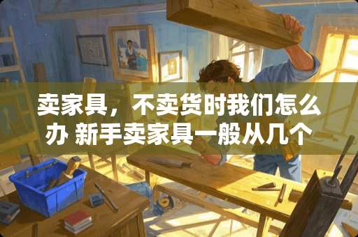 卖家具，不卖货时我们怎么办 新手卖家具一般从几个方面入手