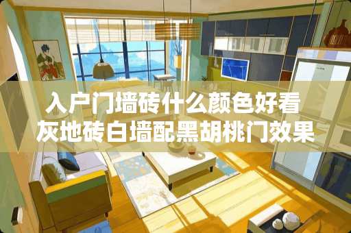 入户门墙砖什么颜色好看 灰地砖白墙配黑胡桃门效果怎样