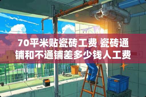 70平米贴瓷砖工费 瓷砖通铺和不通铺差多少钱人工费