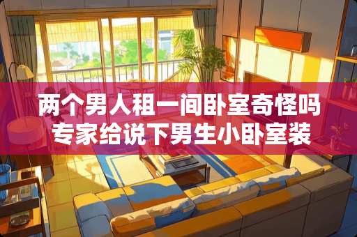 两个男人租一间卧室奇怪吗 专家给说下男生小卧室装修怎么设计