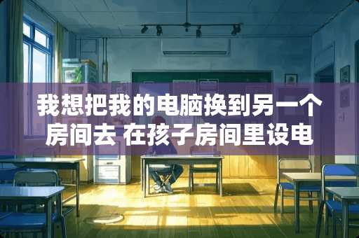 我想把我的电脑换到另一个房间去 在孩子房间里设电脑会给孩子带来什么影响