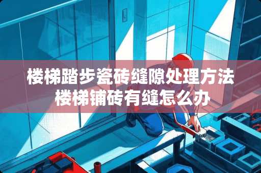 楼梯踏步瓷砖缝隙处理方法 楼梯铺砖有缝怎么办