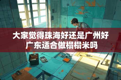 大家觉得珠海好还是广州好 广东适合做榻榻米吗