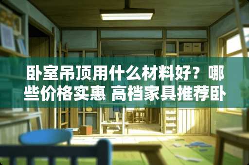 卧室吊顶用什么材料好？哪些价格实惠 高档家具推荐卧室装修