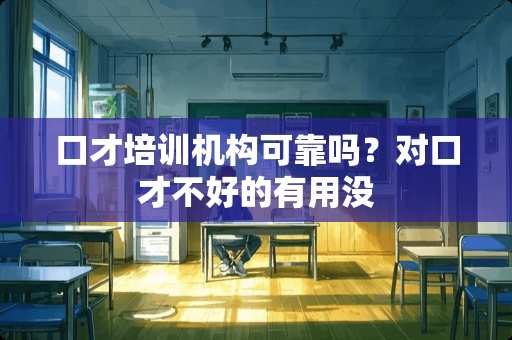 口才培训机构可靠吗？对口才不好的有用没