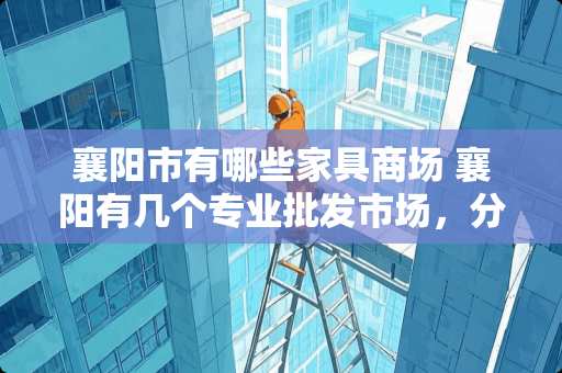 襄阳市有哪些家具商场 襄阳有几个专业批发市场，分别在哪里和主营什么