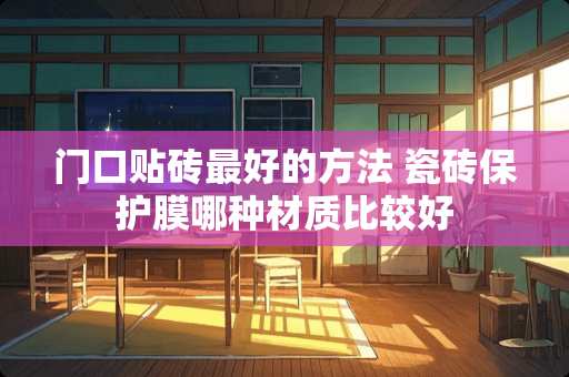 门口贴砖最好的方法 瓷砖保护膜哪种材质比较好