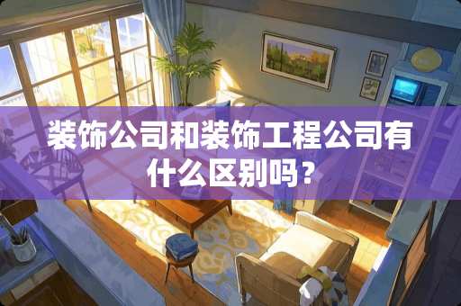 装饰公司和装饰工程公司有什么区别吗？